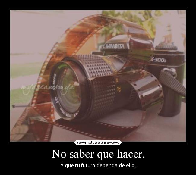 No saber que hacer. - Y que tu futuro dependa de ello.