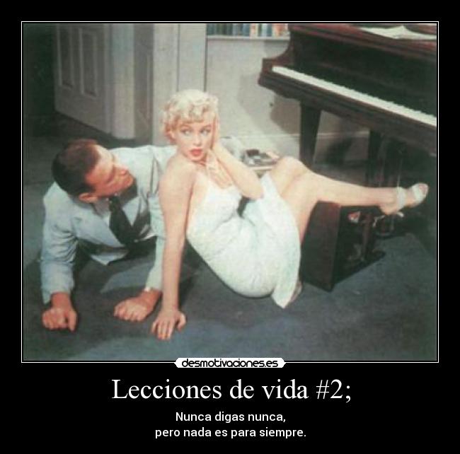 Lecciones de vida #2; - Nunca digas nunca,
pero nada es para siempre.