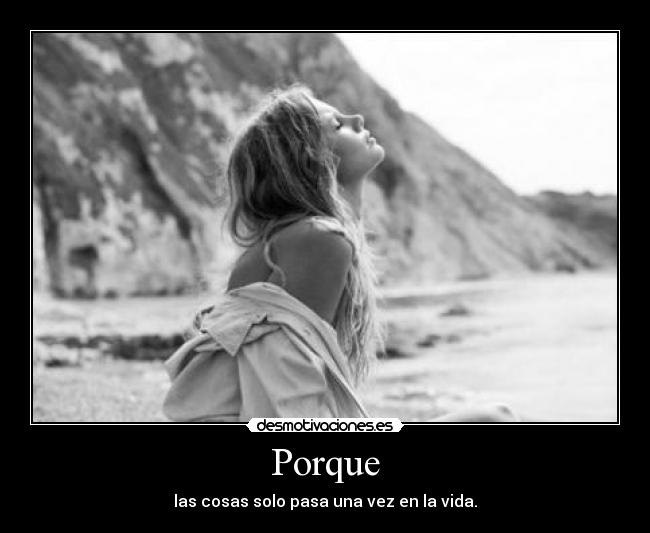 Porque - las cosas solo pasa una vez en la vida.