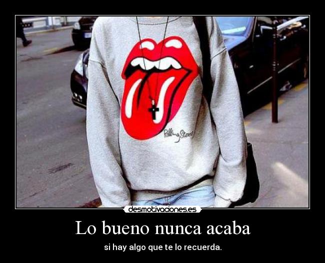 Lo bueno nunca acaba - si hay algo que te lo recuerda.