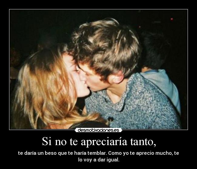 Si no te apreciaría tanto, - te daría un beso que te haría temblar. Como yo te aprecio mucho, te lo voy a dar igual.