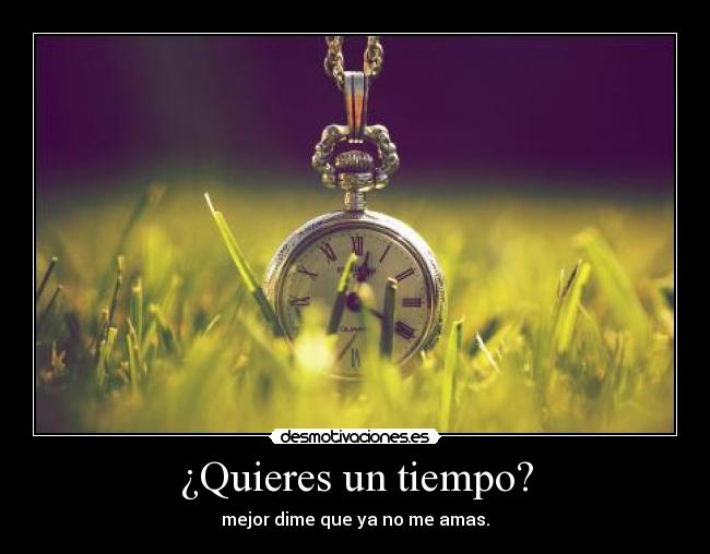 ¿Quieres un tiempo? - mejor dime que ya no me amas.