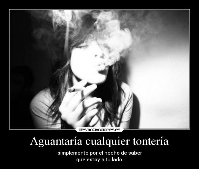 Aguantaría cualquier tontería - simplemente por el hecho de saber
que estoy a tu lado.