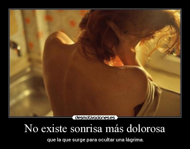 No existe sonrisa más dolorosa - que la que surge para ocultar una lágrima.