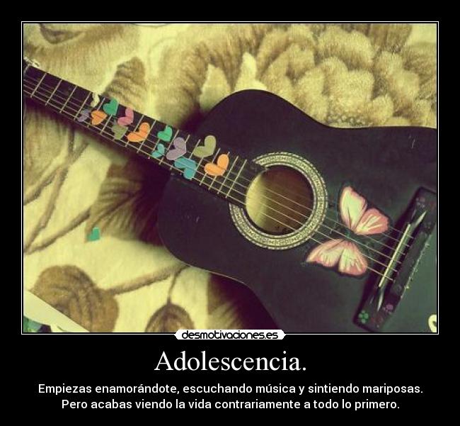 Adolescencia. - Empiezas enamorándote, escuchando música y sintiendo mariposas.
Pero acabas viendo la vida contrariamente a todo lo primero.