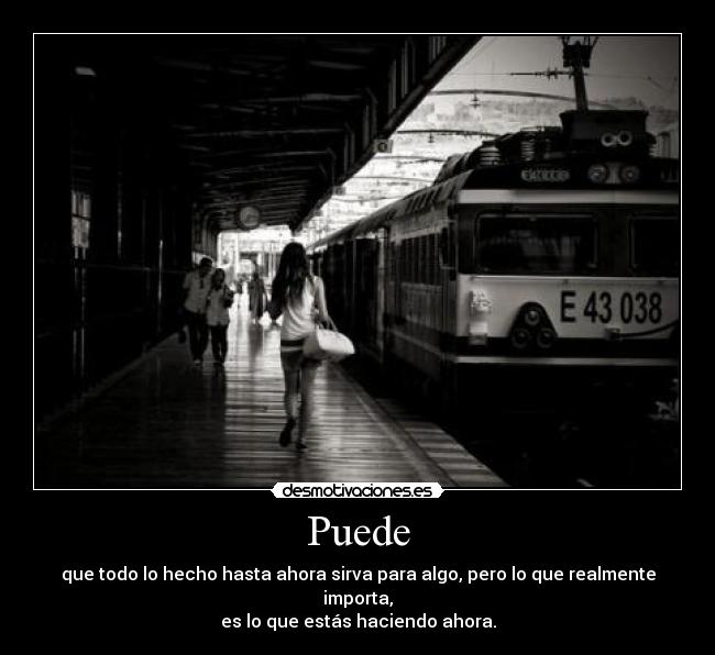 Puede - que todo lo hecho hasta ahora sirva para algo, pero lo que realmente importa,
es lo que estás haciendo ahora.