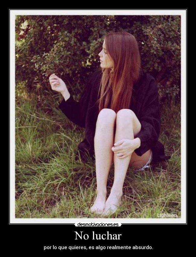 No luchar - por lo que quieres, es algo realmente absurdo.
