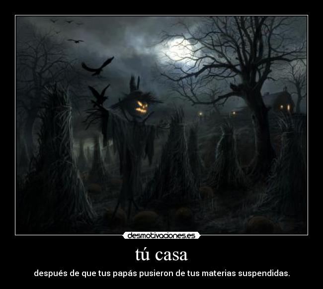 tú casa - después de que tus papás pusieron de tus materias suspendidas.