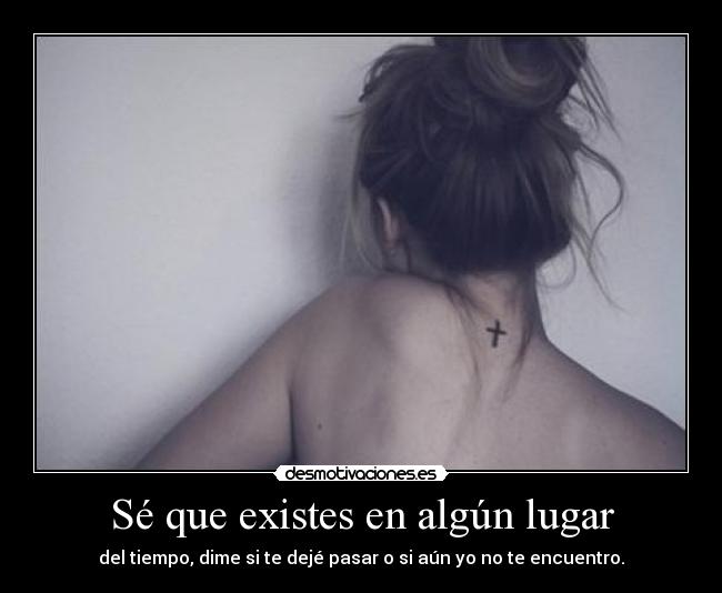 Sé que existes en algún lugar - del tiempo, dime si te dejé pasar o si aún yo no te encuentro.