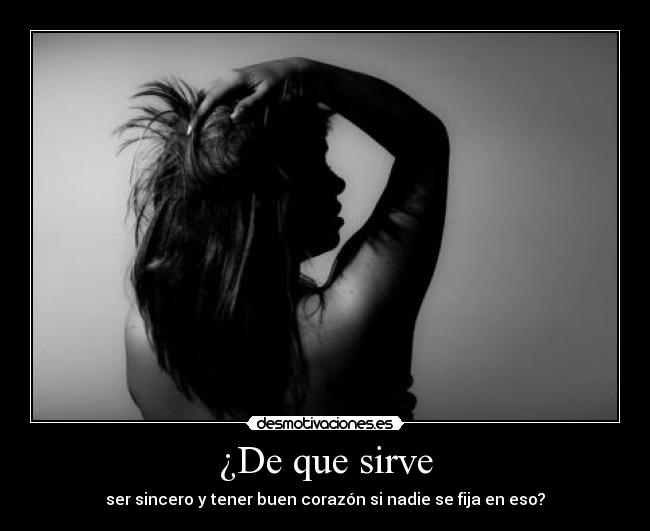 ¿De que sirve - ser sincero y tener buen corazón si nadie se fija en eso?