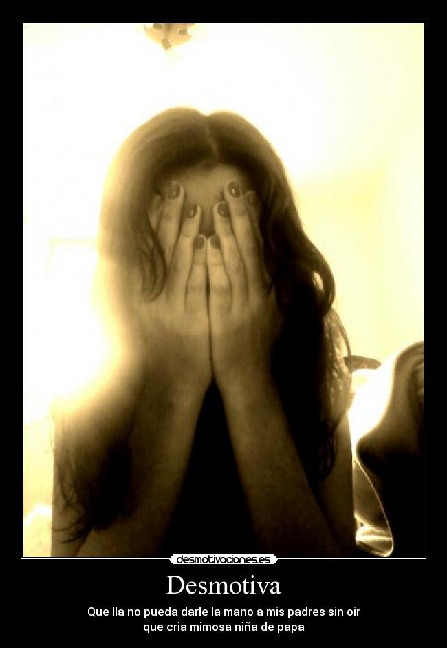 Desmotiva - Que lla no pueda darle la mano a mis padres sin oir
que cria mimosa niña de papa
