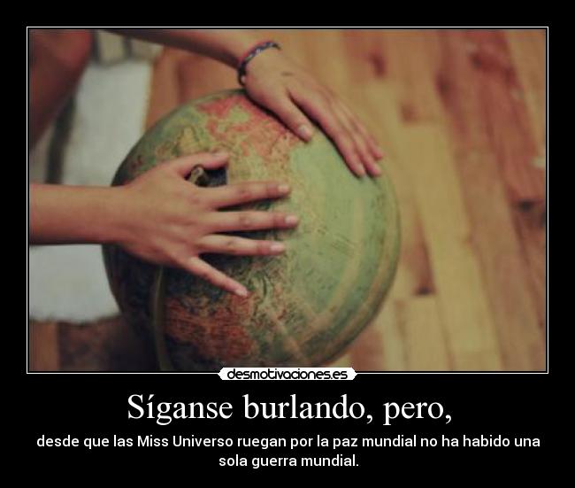 Síganse burlando, pero, - desde que las Miss Universo ruegan por la paz mundial no ha habido una
sola guerra mundial.