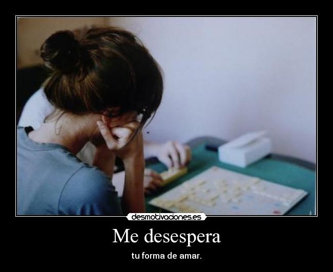 Me desespera - tu forma de amar.