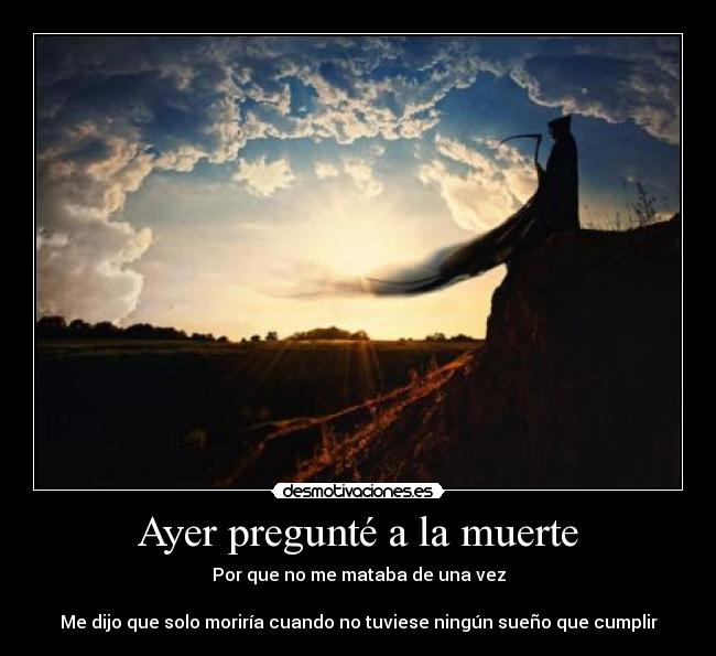 Ayer pregunté a la muerte - Por que no me mataba de una vez
Me dijo que solo moriría cuando no tuviese ningún sueño que cumplir