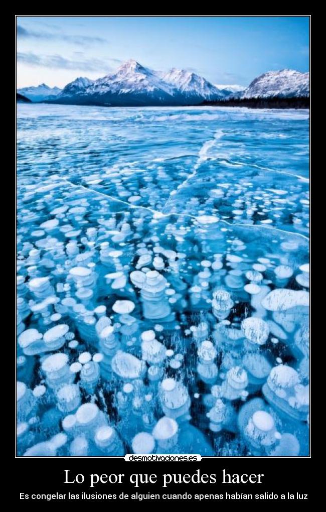 Lo peor que puedes hacer - Es congelar las ilusiones de alguien cuando apenas habían salido a la luz