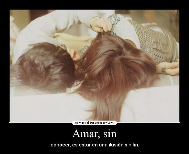 Amar, sin - conocer, es estar en una ilusión sin fin.