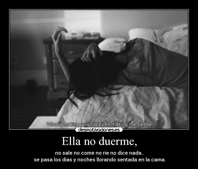 Ella no duerme, - no sale no come no rie no dice nada..
se pasa los dias y noches llorando sentada en la cama.