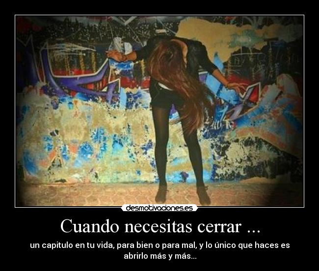 Cuando necesitas cerrar ... - un capitulo en tu vida, para bien o para mal, y lo único que haces es
abrirlo más y más...