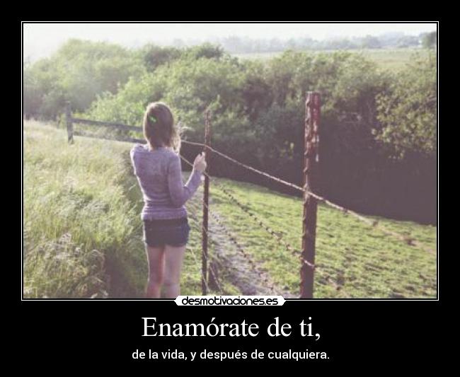 Enamórate de ti, - de la vida, y después de cualquiera.