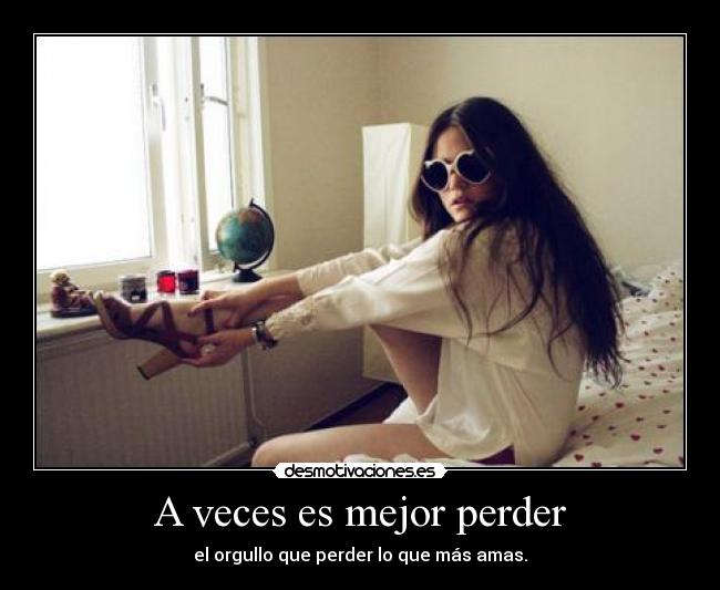 A veces es mejor perder - el orgullo que perder lo que más amas.
