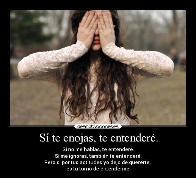 Sí te enojas, te entenderé. - Sí no me hablas, te entenderé.
Sí me ignoras, también te entenderé.
Pero si por tus actitudes yo dejo de quererte, 
es tu turno de entenderme.