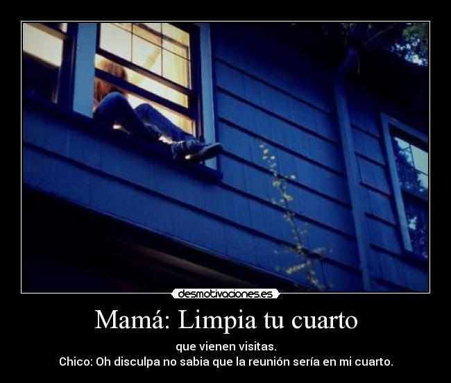 Mamá: Limpia tu cuarto - que vienen visitas.
Chico: Oh disculpa no sabia que la reunión sería en mi cuarto.