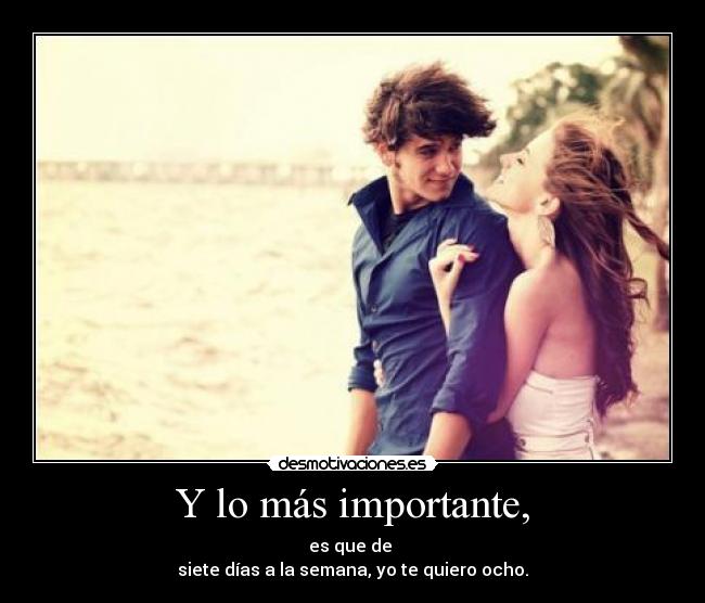 Y lo más importante, - es que de
siete días a la semana, yo te quiero ocho.