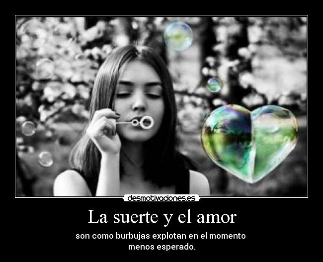 La suerte y el amor - son como burbujas explotan en el momento
menos esperado.