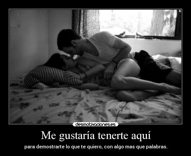 Me gustaría tenerte aquí - para demostrarte lo que te quiero, con algo mas que palabras.