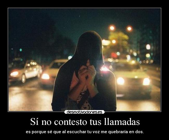 Sí no contesto tus llamadas - es porque sé que al escuchar tu voz me quebraría en dos.