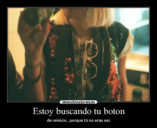 Estoy buscando tu boton - de reinicio , porque tú no eras asi.