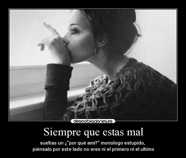 Siempre que estas mal - sueltas un ¿por qué ami? monologo estupido,
piénsalo por este lado no eres ni el primero ni el ultimo