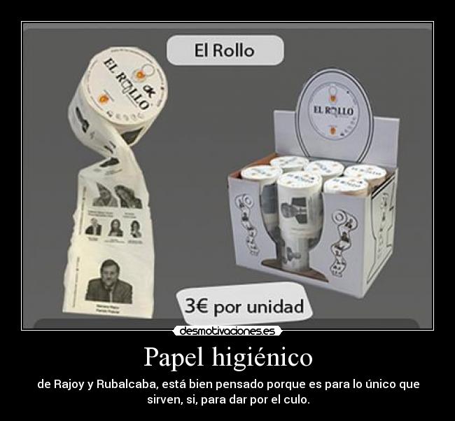 Papel higiénico - de Rajoy y Rubalcaba, está bien pensado porque es para lo único que
sirven, si, para dar por el culo.