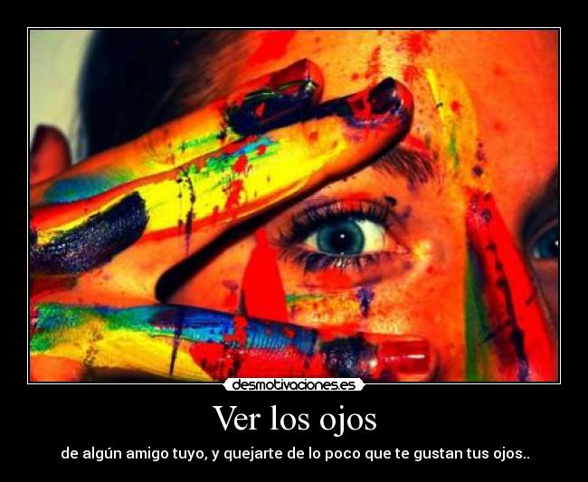 Ver los ojos - de algún amigo tuyo, y quejarte de lo poco que te gustan tus ojos..