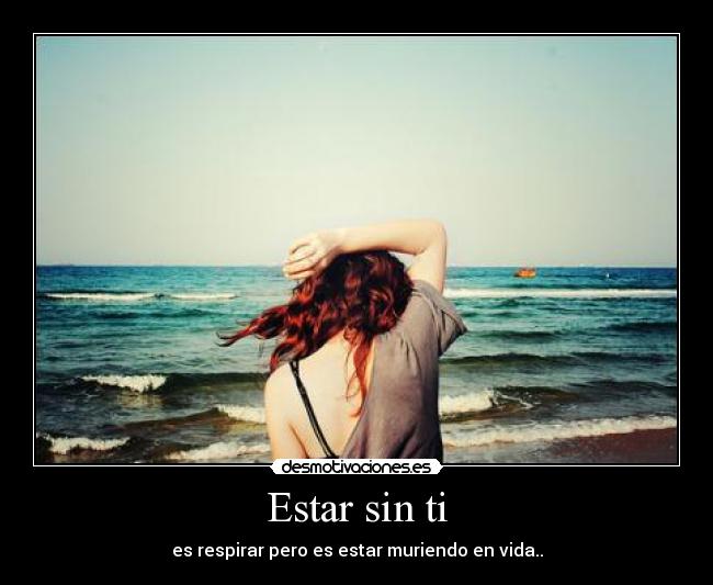 Estar sin ti - es respirar pero es estar muriendo en vida..