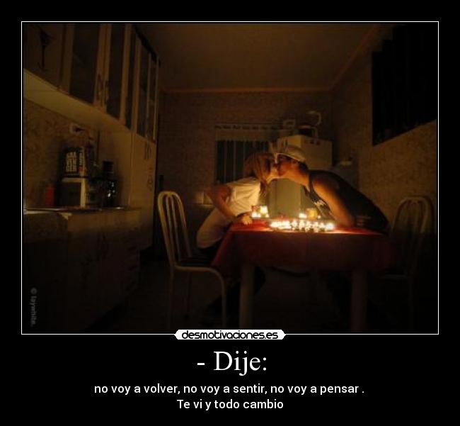 - Dije: - no voy a volver, no voy a sentir, no voy a pensar .
Te vi y todo cambio