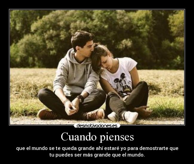 Cuando pienses - que el mundo se te queda grande ahí estaré yo para demostrarte que
tu puedes ser más grande que el mundo.