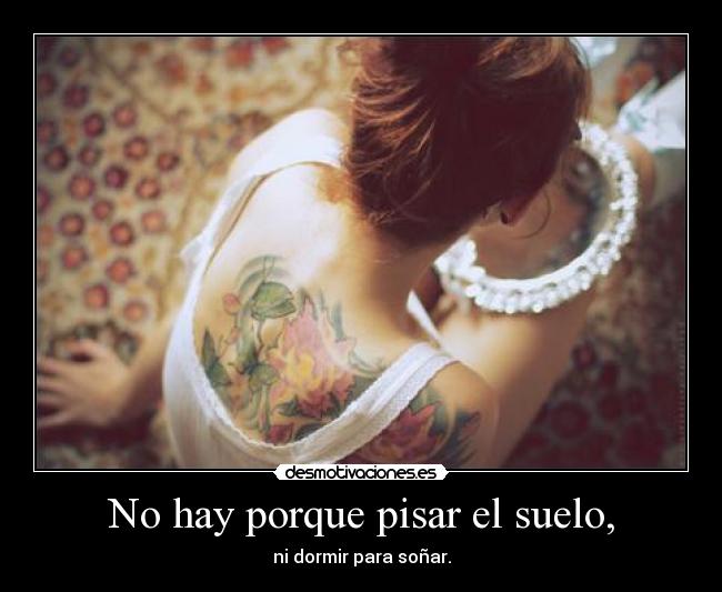 No hay porque pisar el suelo, - ni dormir para soñar.