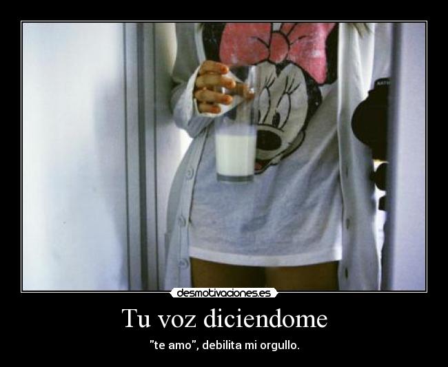 Tu voz diciendome - te amo, debilita mi orgullo.