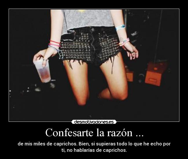 Confesarte la razón ... - de mis miles de caprichos. Bien, si supieras todo lo que he echo por
ti, no hablarías de caprichos.