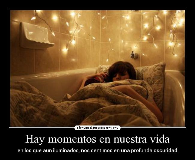 Hay momentos en nuestra vida - en los que aun iluminados, nos sentimos en una profunda oscuridad.