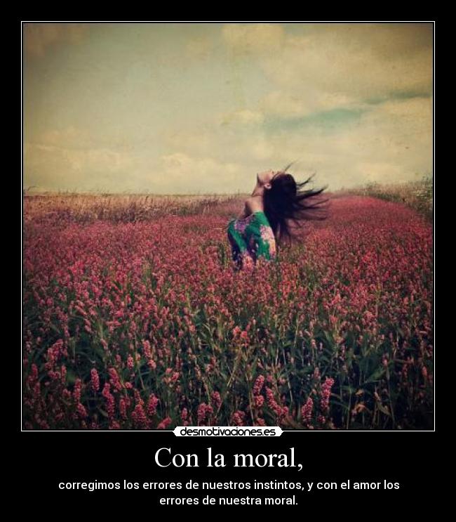 Con la moral, - corregimos los errores de nuestros instintos, y con el amor los
errores de nuestra moral.