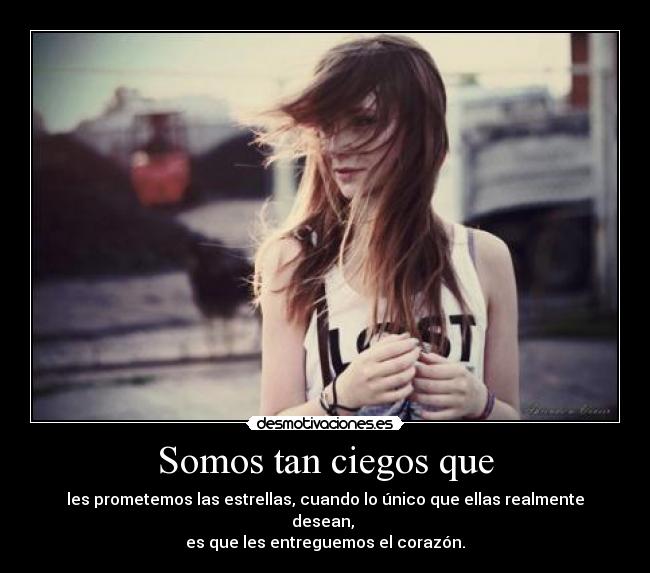 Somos tan ciegos que - les prometemos las estrellas, cuando lo único que ellas realmente desean, 
es que les entreguemos el corazón.