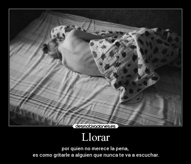 Llorar - por quien no merece la pena, 
es como gritarle a alguien que nunca te va a escuchar.