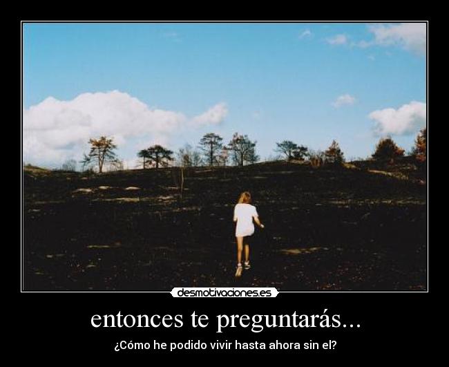 entonces te preguntarás... - ¿Cómo he podido vivir hasta ahora sin el?