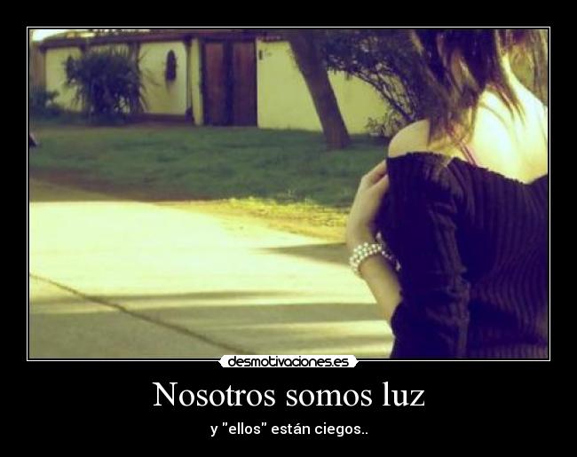 Nosotros somos luz - y ellos están ciegos..