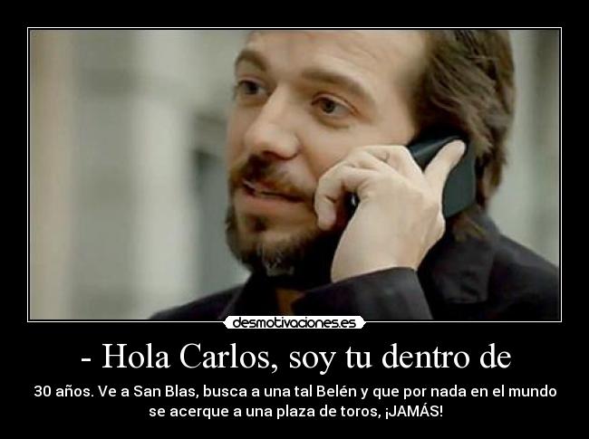 - Hola Carlos, soy tu dentro de - 30 años. Ve a San Blas, busca a una tal Belén y que por nada en el mundo
se acerque a una plaza de toros, ¡JAMÁS!