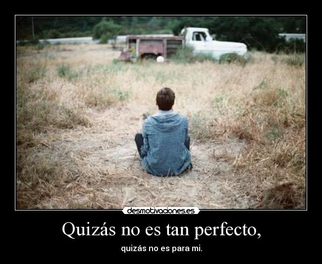 Quizás no es tan perfecto, - quizás no es para mi.