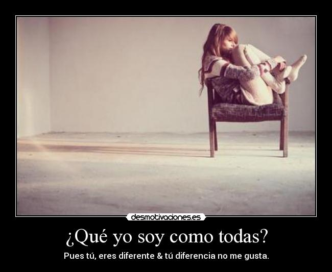 ¿Qué yo soy como todas? - Pues tú, eres diferente & tú diferencia no me gusta.
