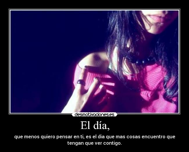 El día, - que menos quiero pensar en ti, es el dia que mas cosas encuentro que
tengan que ver contigo.